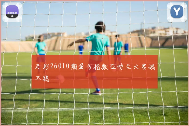 足彩26010期盈亏指数亚特兰大客战不稳