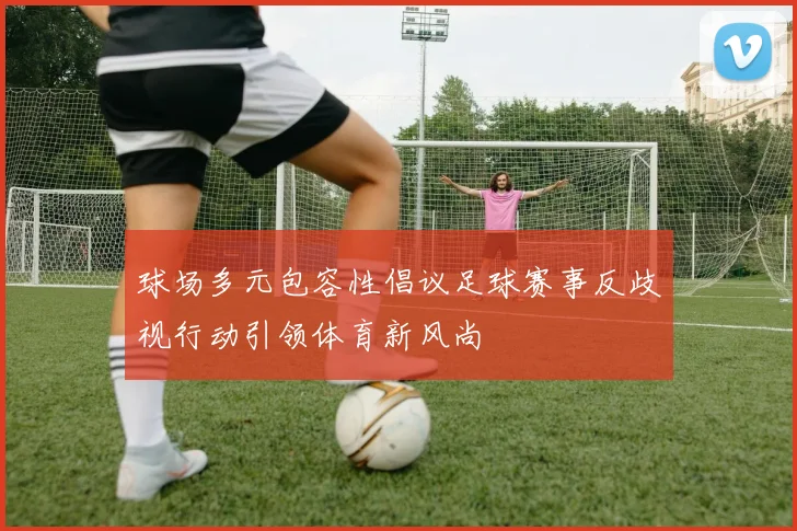 球场多元包容性倡议足球赛事反歧视行动引领体育新风尚
